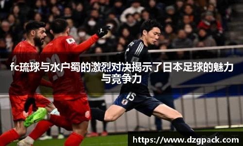 谈球吧fc琉球与水户蜀的激烈对决揭示了日本足球的魅力与竞争力