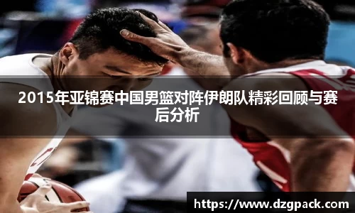 2015年亚锦赛中国男篮对阵伊朗队精彩回顾与赛后分析