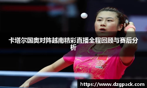 卡塔尔国奥对阵越南精彩直播全程回顾与赛后分析