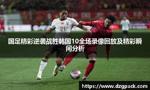谈球吧国足精彩逆袭战胜韩国10全场录像回放及精彩瞬间分析
