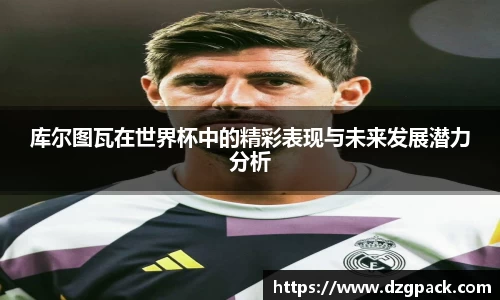 库尔图瓦在世界杯中的精彩表现与未来发展潜力分析