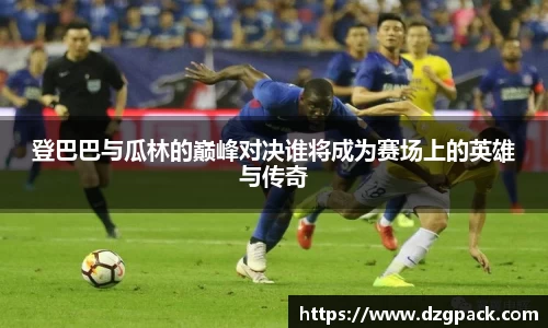 谈球吧登巴巴与瓜林的巅峰对决谁将成为赛场上的英雄与传奇
