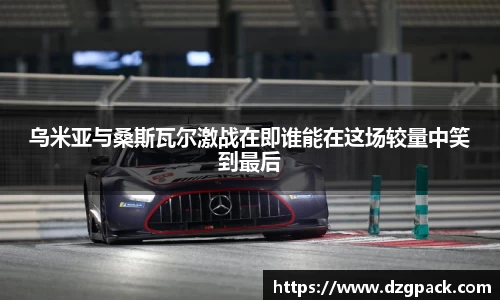 谈球吧乌米亚与桑斯瓦尔激战在即谁能在这场较量中笑到最后