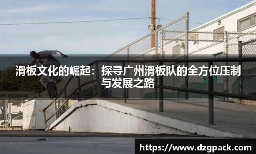 谈球吧滑板文化的崛起：探寻广州滑板队的全方位压制与发展之路